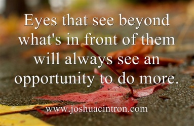 Eyes that see beyond what's in front of them will always see an opportunity to do more.